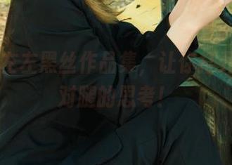 丽柜 – 左左黑丝作品集，让你打开新一轮对腿的思考！